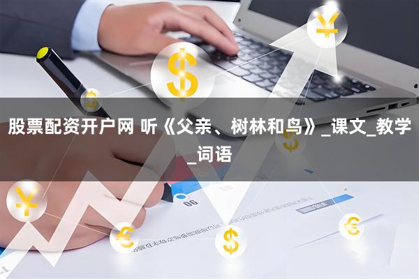 股票配资开户网 听《父亲、树林和鸟》_课文_教学_词语