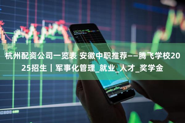 杭州配资公司一览表 安徽中职推荐——腾飞学校2025招生｜军事化管理_就业_人才_奖学金