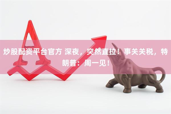 炒股配资平台官方 深夜，突然直拉！事关关税，特朗普：周一见！