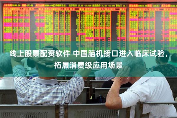线上股票配资软件 中国脑机接口进入临床试验，拓展消费级应用场景