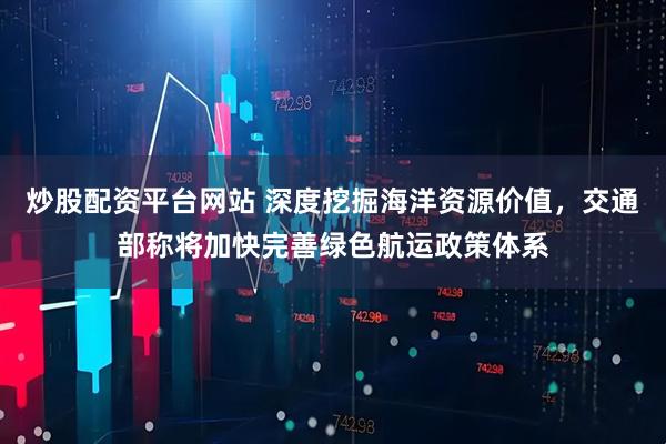 炒股配资平台网站 深度挖掘海洋资源价值，交通部称将加快完善绿色航运政策体系