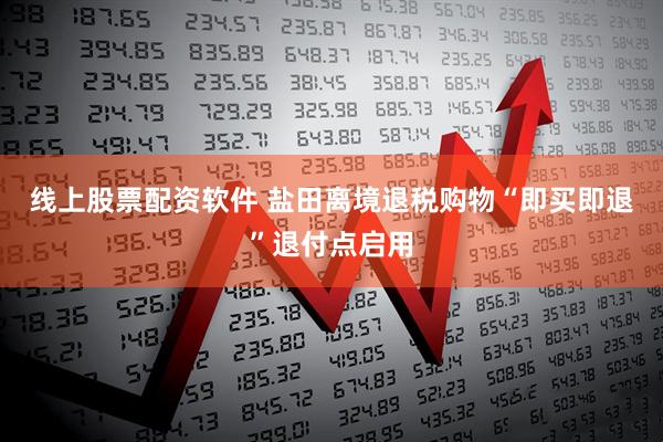 线上股票配资软件 盐田离境退税购物“即买即退”退付点启用