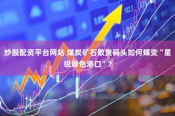 炒股配资平台网站 煤炭矿石散货码头如何蝶变“星级绿色港口”？