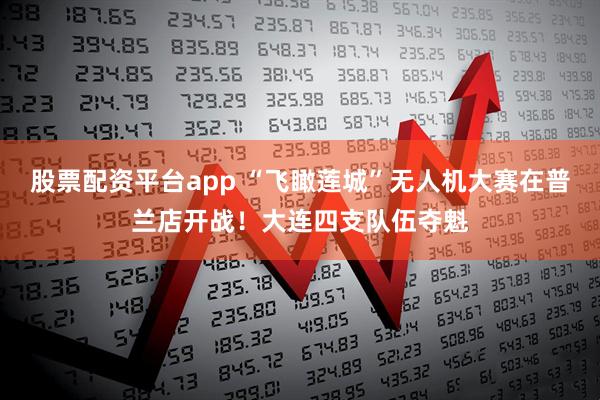 股票配资平台app “飞瞰莲城”无人机大赛在普兰店开战！大连四支队伍夺魁
