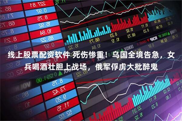 线上股票配资软件 死伤惨重！乌国全境告急，女兵喝酒壮胆上战场，俄军俘虏大批醉鬼