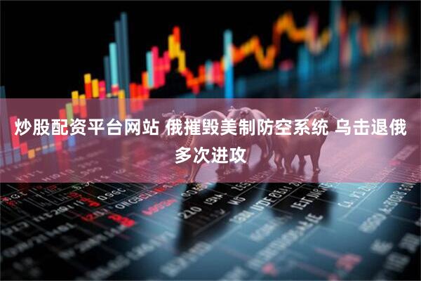 炒股配资平台网站 俄摧毁美制防空系统 乌击退俄多次进攻