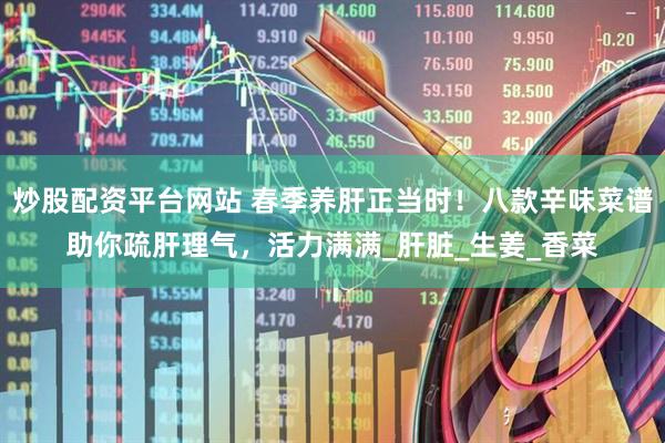 炒股配资平台网站 春季养肝正当时！八款辛味菜谱助你疏肝理气，活力满满_肝脏_生姜_香菜