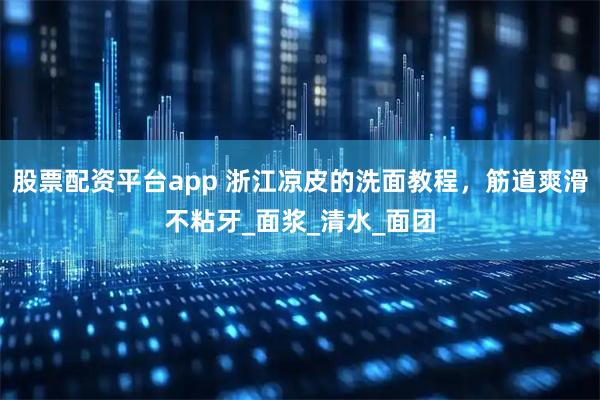 股票配资平台app 浙江凉皮的洗面教程，筋道爽滑不粘牙_面浆_清水_面团