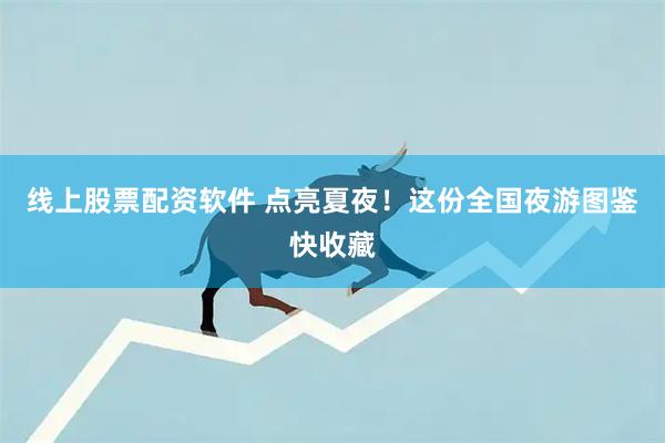 线上股票配资软件 点亮夏夜！这份全国夜游图鉴快收藏