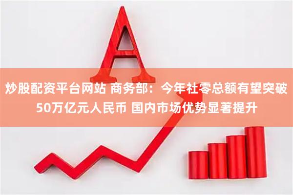 炒股配资平台网站 商务部：今年社零总额有望突破50万亿元人民币 国内市场优势显著提升