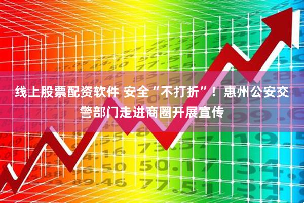 线上股票配资软件 安全“不打折”！惠州公安交警部门走进商圈开展宣传
