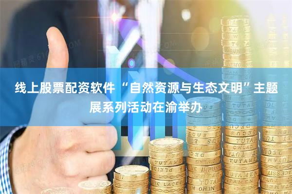 线上股票配资软件 “自然资源与生态文明”主题展系列活动在渝举办