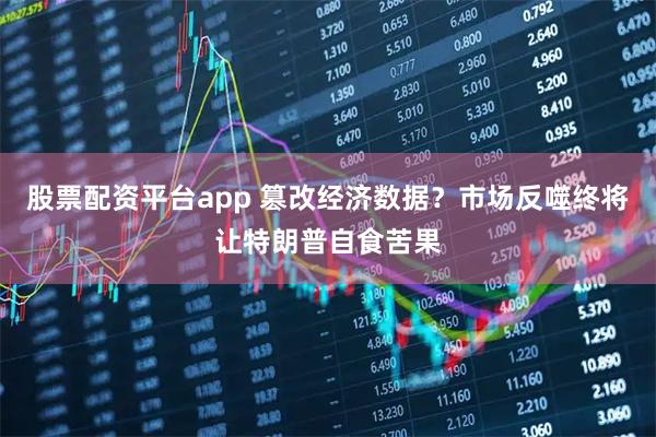 股票配资平台app 篡改经济数据？市场反噬终将让特朗普自食苦果
