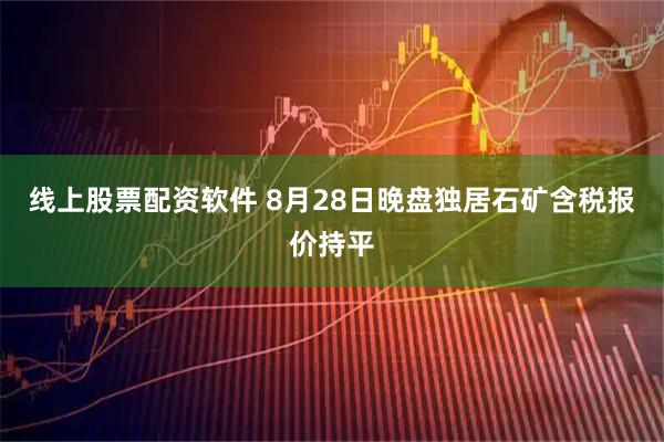 线上股票配资软件 8月28日晚盘独居石矿含税报价持平