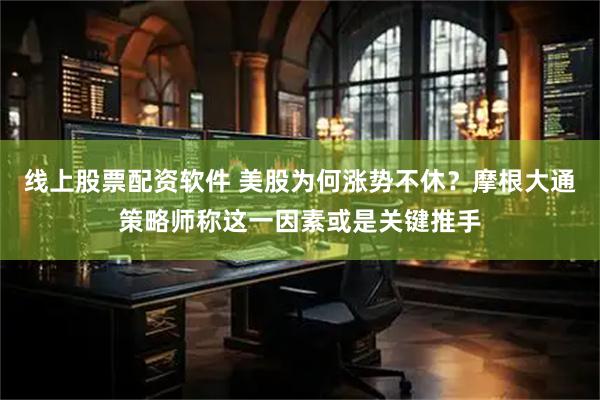 线上股票配资软件 美股为何涨势不休？摩根大通策略师称这一因素或是关键推手