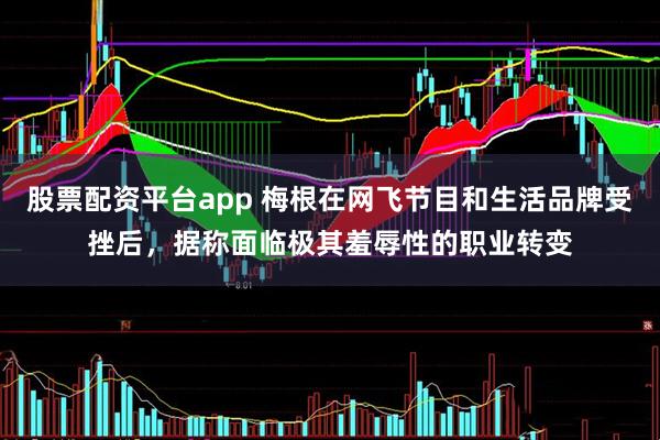股票配资平台app 梅根在网飞节目和生活品牌受挫后，据称面临极其羞辱性的职业转变