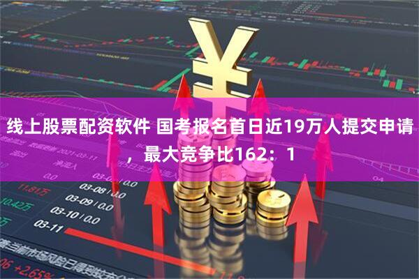 线上股票配资软件 国考报名首日近19万人提交申请，最大竞争比162：1