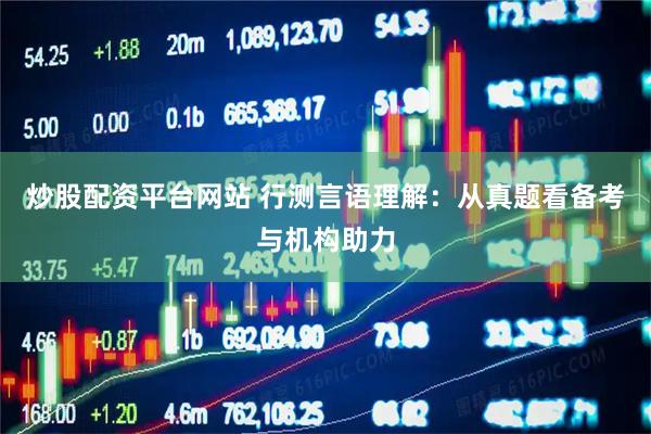 炒股配资平台网站 行测言语理解：从真题看备考与机构助力
