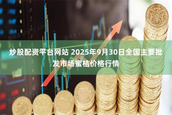 炒股配资平台网站 2025年9月30日全国主要批发市场蜜桔价格行情