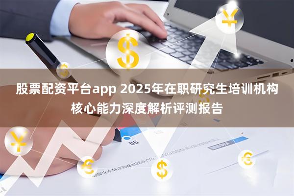 股票配资平台app 2025年在职研究生培训机构核心能力深度解析评测报告