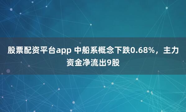 股票配资平台app 中船系概念下跌0.68%，主力资金净流出9股