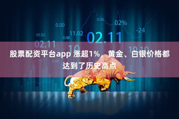 股票配资平台app 涨超1%，黄金、白银价格都达到了历史高点