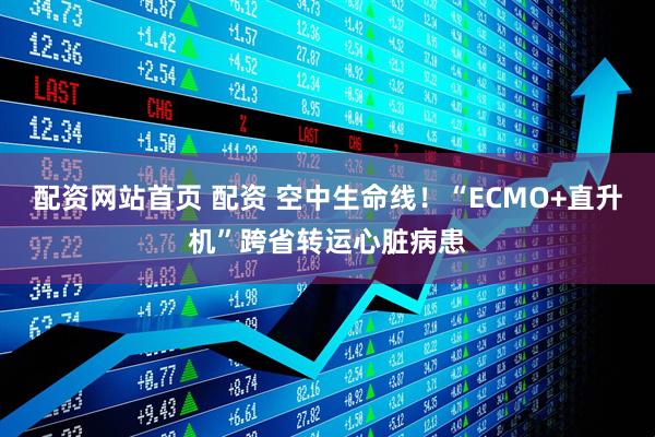 配资网站首页 配资 空中生命线！“ECMO+直升机”跨省转运心脏病患