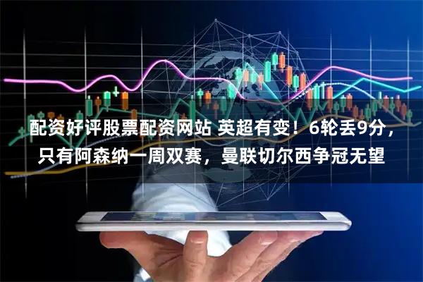 配资好评股票配资网站 英超有变！6轮丢9分，只有阿森纳一周双赛，曼联切尔西争冠无望