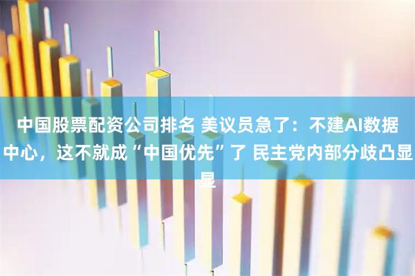 中国股票配资公司排名 美议员急了：不建AI数据中心，这不就成“中国优先”了 民主党内部分歧凸显
