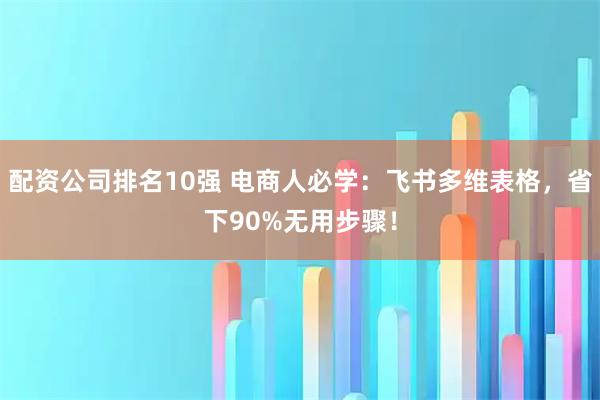 配资公司排名10强 电商人必学：飞书多维表格，省下90%无用步骤！