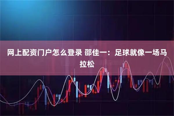 网上配资门户怎么登录 邵佳一：足球就像一场马拉松