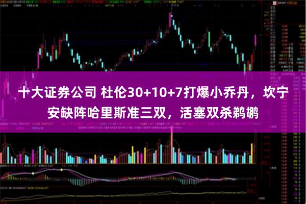 十大证券公司 杜伦30+10+7打爆小乔丹，坎宁安缺阵哈里斯准三双，活塞双杀鹈鹕