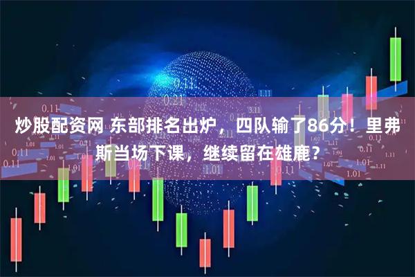 炒股配资网 东部排名出炉，四队输了86分！里弗斯当场下课，继续留在雄鹿？