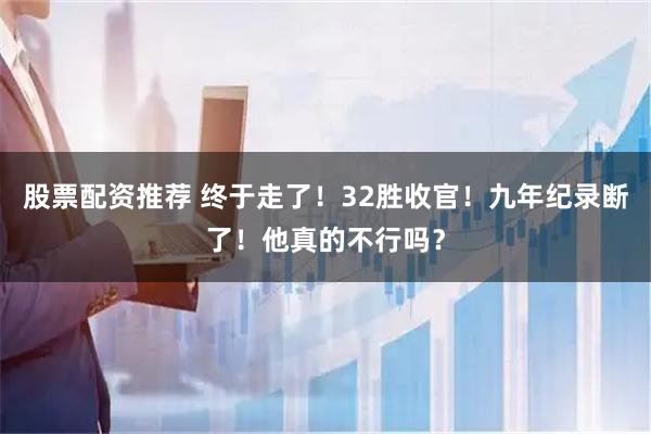股票配资推荐 终于走了！32胜收官！九年纪录断了！他真的不行吗？