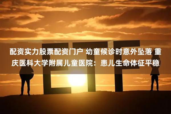 配资实力股票配资门户 幼童候诊时意外坠落 重庆医科大学附属儿童医院：患儿生命体征平稳