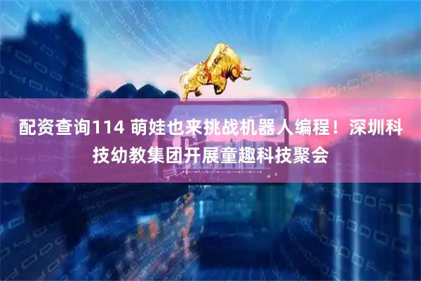 配资查询114 萌娃也来挑战机器人编程！深圳科技幼教集团开展童趣科技聚会