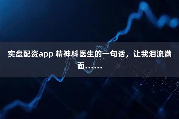 实盘配资app 精神科医生的一句话，让我泪流满面……