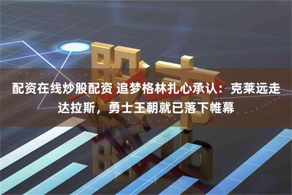 配资在线炒股配资 追梦格林扎心承认：克莱远走达拉斯，勇士王朝就已落下帷幕