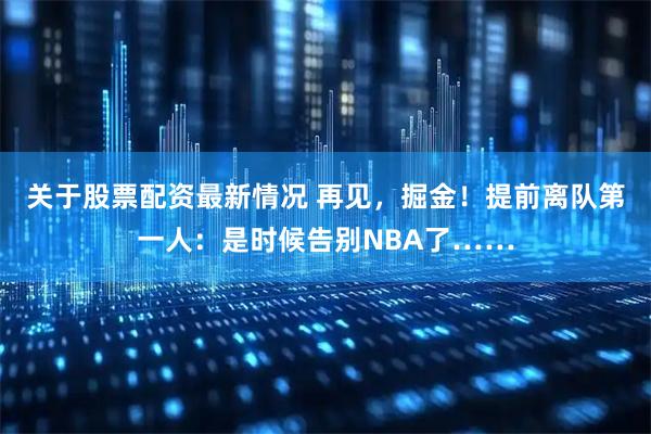 关于股票配资最新情况 再见，掘金！提前离队第一人：是时候告别NBA了……