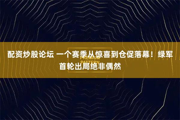 配资炒股论坛 一个赛季从惊喜到仓促落幕！绿军首轮出局绝非偶然