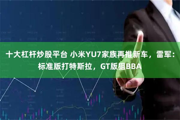 十大杠杆炒股平台 小米YU7家族再推新车，雷军：标准版打特斯拉，GT版狙BBA