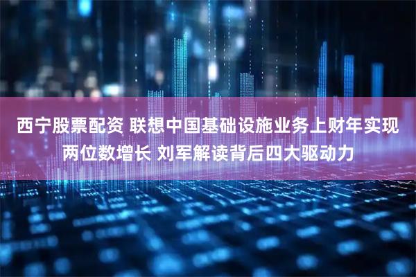 西宁股票配资 联想中国基础设施业务上财年实现两位数增长 刘军解读背后四大驱动力