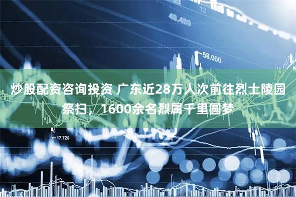 炒股配资咨询投资 广东近28万人次前往烈士陵园祭扫，1600余名烈属千里圆梦