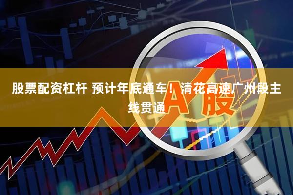 股票配资杠杆 预计年底通车！清花高速广州段主线贯通