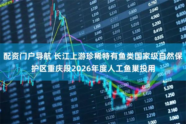 配资门户导航 长江上游珍稀特有鱼类国家级自然保护区重庆段2026年度人工鱼巢投用