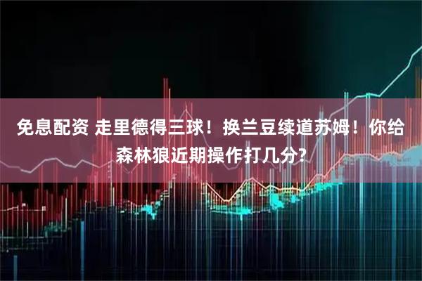 免息配资 走里德得三球！换兰豆续道苏姆！你给森林狼近期操作打几分?