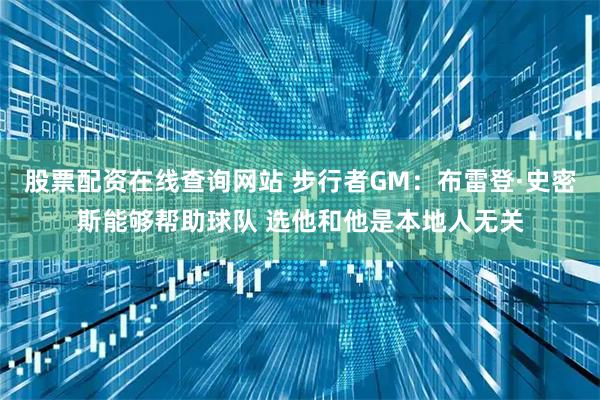 股票配资在线查询网站 步行者GM：布雷登·史密斯能够帮助球队 选他和他是本地人无关