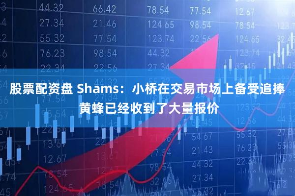股票配资盘 Shams：小桥在交易市场上备受追捧 黄蜂已经收到了大量报价