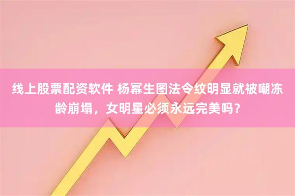 线上股票配资软件 杨幂生图法令纹明显就被嘲冻龄崩塌，女明星必须永远完美吗？
