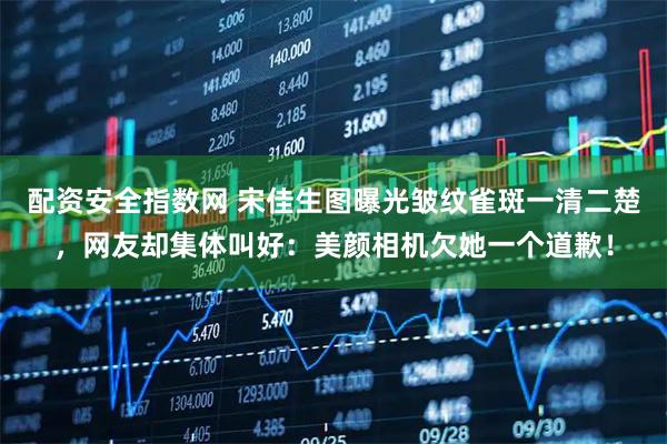 配资安全指数网 宋佳生图曝光皱纹雀斑一清二楚，网友却集体叫好：美颜相机欠她一个道歉！